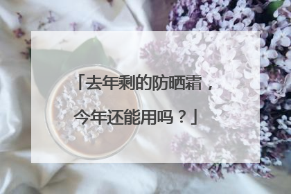去年剩的防晒霜，今年还能用吗？