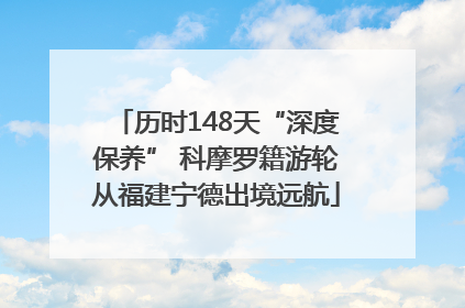 历时148天“深度保养” 科摩罗籍游轮从福建宁德出境远航