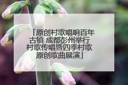 原创村歌唱响百年古镇 成都彭州举行村歌传唱暨四季村歌原创歌曲展演