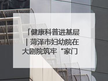 健康科普进基层｜菏泽市妇幼院在大剧院筑牢“家门口”健康防线