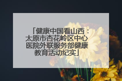 健康中国看山西：太原市杏花岭区中心医院外联服务部健康教育活动纪实