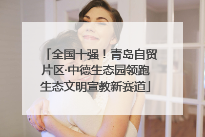 全国十强！青岛自贸片区·中德生态园领跑生态文明宣教新赛道