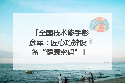 全国技术能手彭彦军：匠心巧辨设备“健康密码”