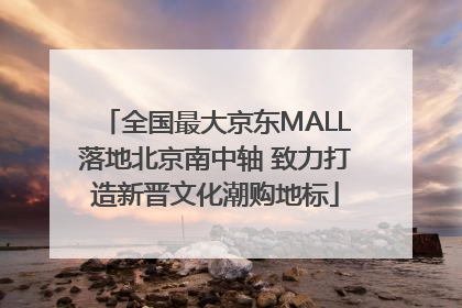 全国最大京东MALL落地北京南中轴 致力打造新晋文化潮购地标