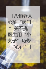 八旬老人心脏“阀门”关不拢 医生用“小夹子”巧修“心门”
