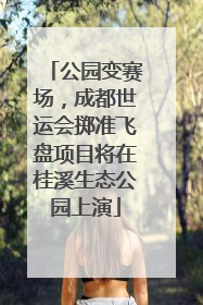 公园变赛场，成都世运会掷准飞盘项目将在桂溪生态公园上演