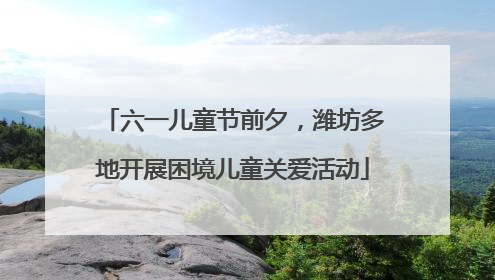 六一儿童节前夕，潍坊多地开展困境儿童关爱活动