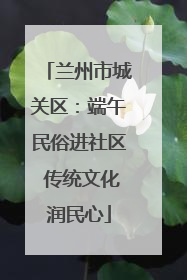 兰州市城关区：端午民俗进社区 传统文化润民心
