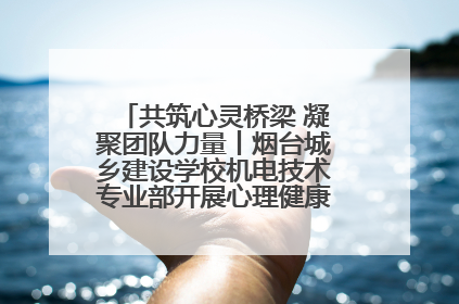 共筑心灵桥梁 凝聚团队力量丨烟台城乡建设学校机电技术专业部开展心理健康讲座及团辅活动