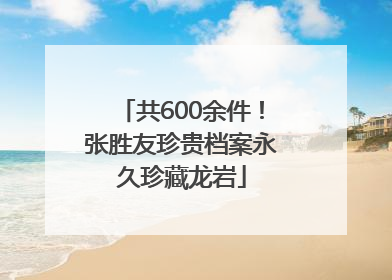 共600余件！张胜友珍贵档案永久珍藏龙岩