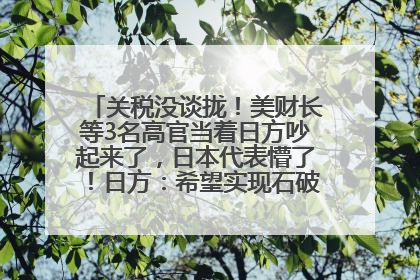 关税没谈拢！美财长等3名高官当着日方吵起来了，日本代表懵了！日方：希望实现石破茂与特朗普的会晤