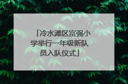 冷水滩区富强小学举行一年级新队员入队仪式