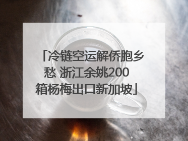 冷链空运解侨胞乡愁 浙江余姚200箱杨梅出口新加坡