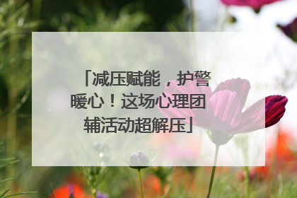 减压赋能，护警暖心！这场心理团辅活动超解压