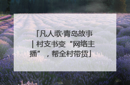 凡人歌·青岛故事｜村支书变“网络主播”，帮全村带货