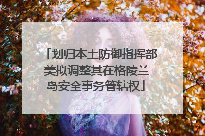 划归本土防御指挥部 美拟调整其在格陵兰岛安全事务管辖权