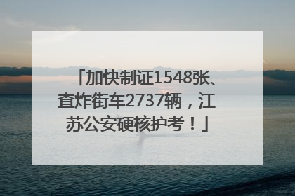 加快制证1548张、查炸街车2737辆，江苏公安硬核护考！