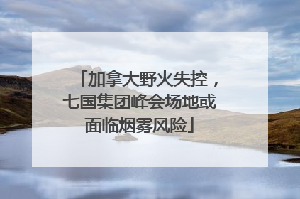 加拿大野火失控，七国集团峰会场地或面临烟雾风险