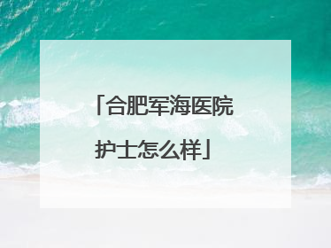合肥军海医院护士怎么样