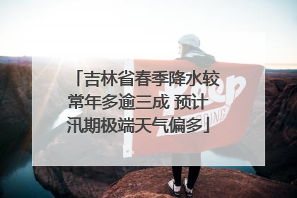 吉林省春季降水较常年多逾三成 预计汛期极端天气偏多
