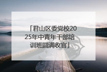 君山区委党校2025年中青年干部培训班圆满收官
