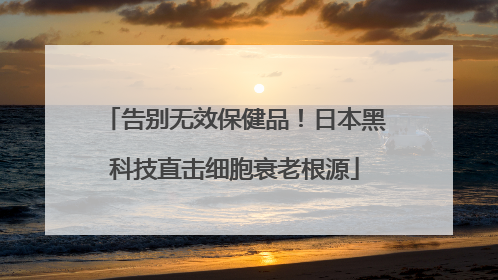 告别无效保健品！日本黑科技直击细胞衰老根源
