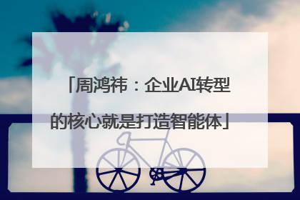 周鸿祎：企业AI转型的核心就是打造智能体