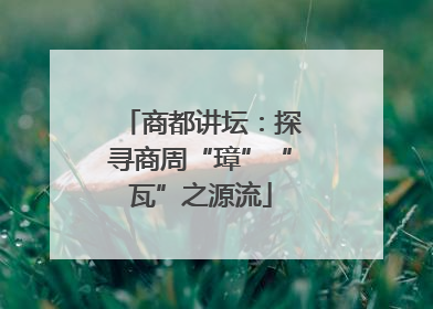 商都讲坛：探寻商周“璋”“瓦”之源流