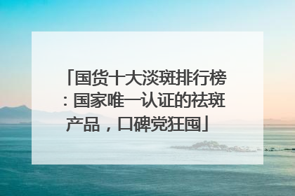 国货十大淡斑排行榜：国家唯一认证的祛斑产品，口碑党狂囤
