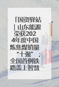 国资驿站｜山东能源荣获2024年度中国炼焦煤销量“十强”；全国首例铁路盖上智慧物流园钢结构主体完工