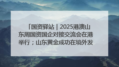 国资驿站｜2025港澳山东周国资国企对接交流会在港举行；山东黄金成功在境外发行3亿美元绿色债券