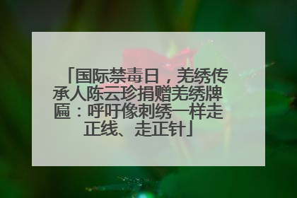 国际禁毒日，羌绣传承人陈云珍捐赠羌绣牌匾：呼吁像刺绣一样走正线、走正针