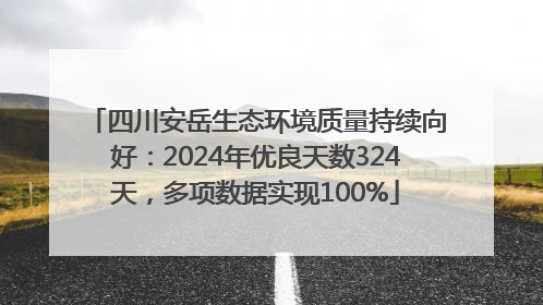 四川安岳生态环境质量持续向好：2024年优良天数324天，多项数据实现100%