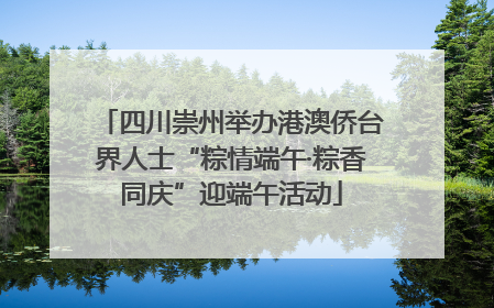 四川崇州举办港澳侨台界人士“粽情端午·粽香同庆”迎端午活动