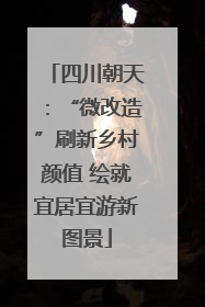 四川朝天：“微改造”刷新乡村颜值 绘就宜居宜游新图景
