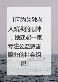 因为失独老人黯淡的眼神，她建起一家专注公益慈善服务的社会组织