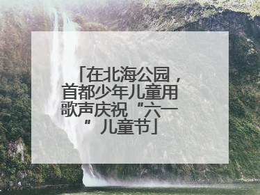 在北海公园，首都少年儿童用歌声庆祝“六一”儿童节