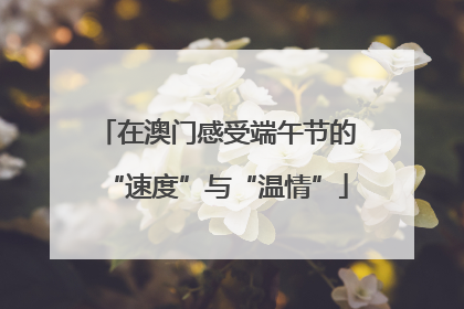在澳门感受端午节的“速度”与“温情”