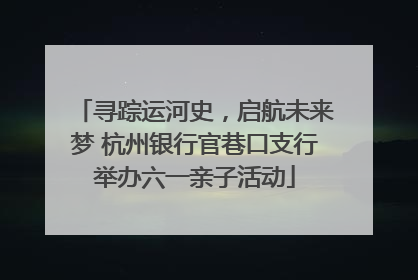 寻踪运河史，启航未来梦 杭州银行官巷口支行举办六一亲子活动