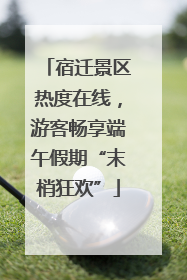 宿迁景区热度在线，游客畅享端午假期“末梢狂欢”