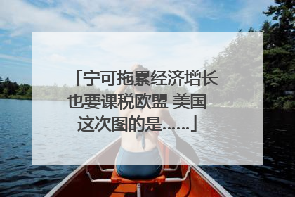 宁可拖累经济增长也要课税欧盟 美国这次图的是……