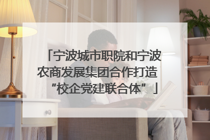 宁波城市职院和宁波农商发展集团合作打造“校企党建联合体”