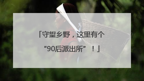守望乡野，这里有个“90后派出所”！