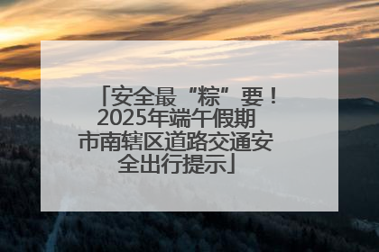 安全最“粽”要！2025年端午假期市南辖区道路交通安全出行提示