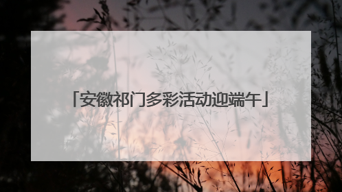 安徽祁门多彩活动迎端午