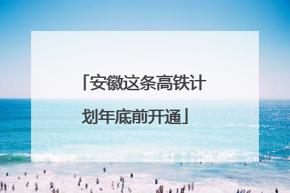 安徽这条高铁计划年底前开通