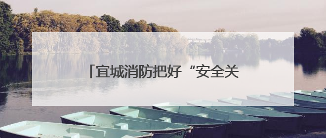 宜城消防把好“安全关”守好端午“安康线”