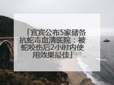 宜宾公布5家储备抗蛇毒血清医院：被蛇咬伤后2小时内使用效果最佳