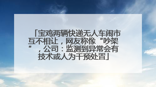 宝鸡两辆快递无人车闹市互不相让，网友称像“吵架”，公司：监测到异常会有技术或人为干预处置