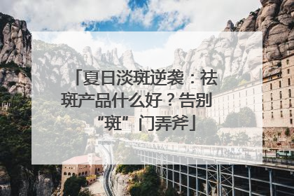 夏日淡斑逆袭：祛斑产品什么好？告别“斑”门弄斧